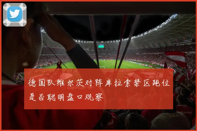德国队维尔茨对阵库拉索禁区跑位是否聪明盘口观察
