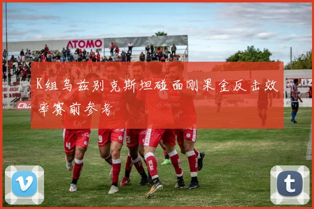 K组乌兹别克斯坦碰面刚果金反击效率赛前参考