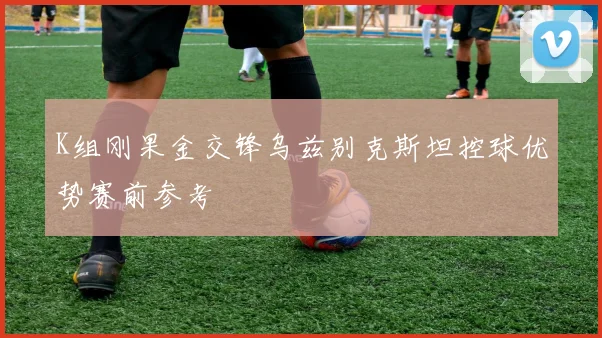 K组刚果金交锋乌兹别克斯坦控球优势赛前参考