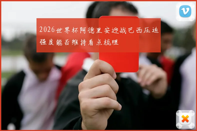 2026世界杯阿德里安迎战巴西压迫强度能否维持看点梳理