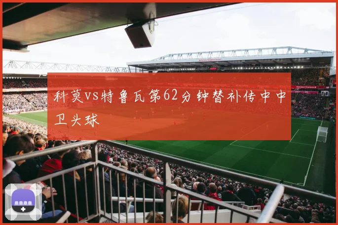 科莫vs特鲁瓦第62分钟替补传中中卫头球