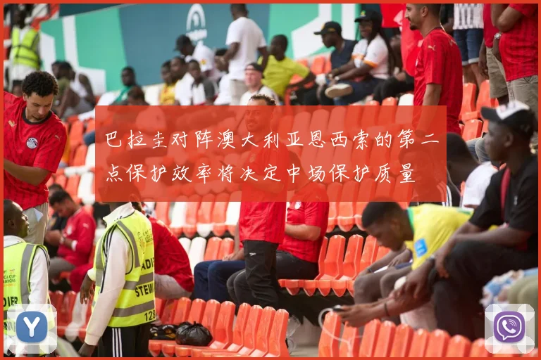巴拉圭对阵澳大利亚恩西索的第二点保护效率将决定中场保护质量