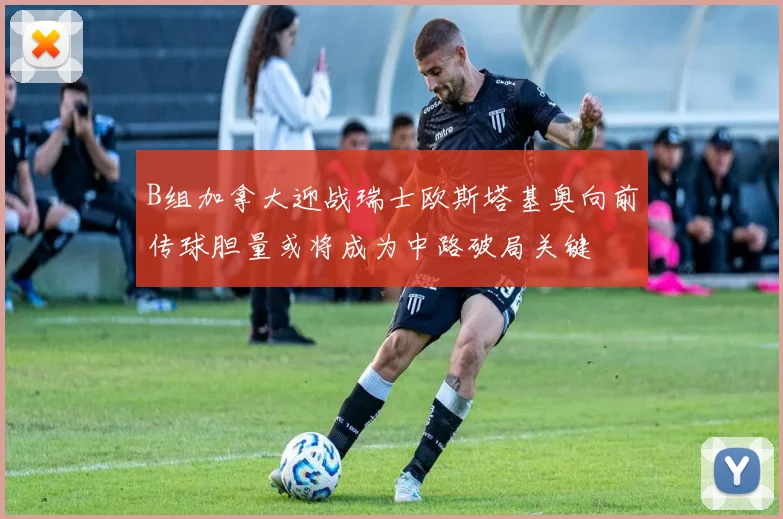 B组加拿大迎战瑞士欧斯塔基奥向前传球胆量或将成为中路破局关键