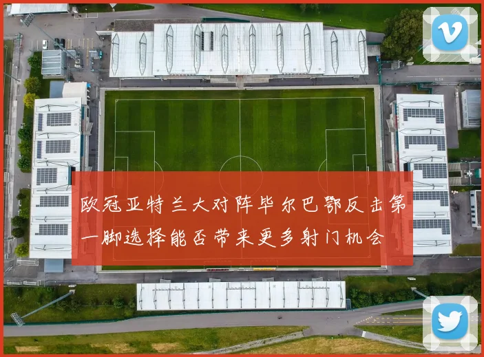 欧冠亚特兰大对阵毕尔巴鄂反击第一脚选择能否带来更多射门机会