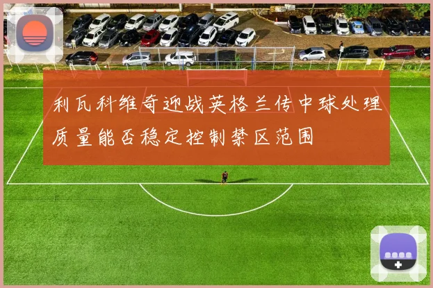 利瓦科维奇迎战英格兰传中球处理质量能否稳定控制禁区范围