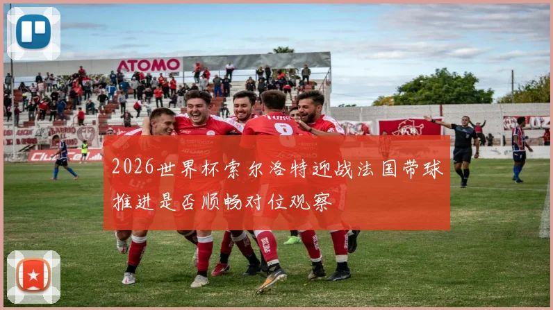 2026世界杯索尔洛特迎战法国带球推进是否顺畅对位观察