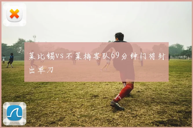 莱比锡vs不莱梅客队69分钟门将封出单刀