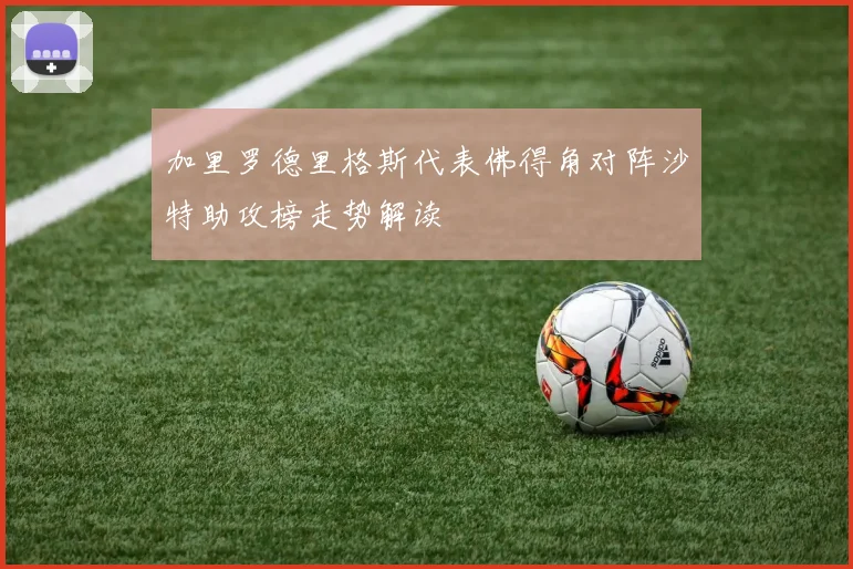 加里罗德里格斯代表佛得角对阵沙特助攻榜走势解读