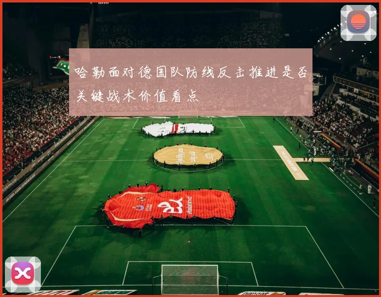 哈勒面对德国队防线反击推进是否关键战术价值看点