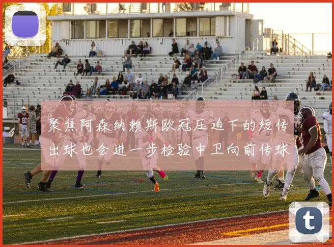 聚焦阿森纳赖斯欧冠压迫下的短传出球也会进一步检验中卫向前传球