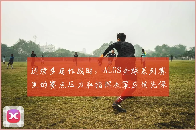连续多局作战时,ALGS全球系列赛里的赛点压力和指挥决策应该先保哪一个