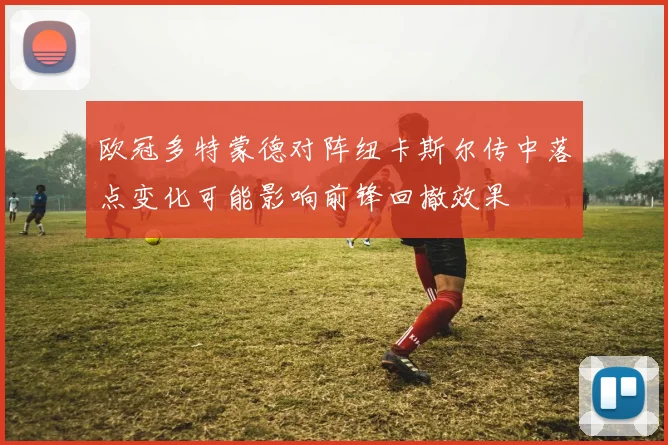 欧冠多特蒙德对阵纽卡斯尔传中落点变化可能影响前锋回撤效果