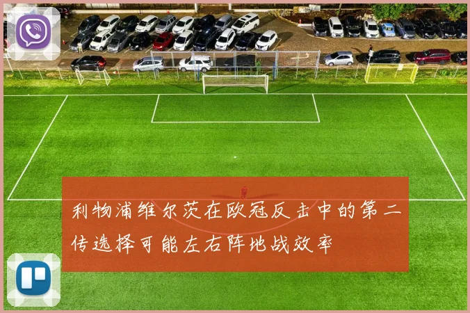 利物浦维尔茨在欧冠反击中的第二传选择可能左右阵地战效率