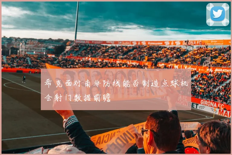 希克面对南非防线能否制造点球机会射门数据前瞻